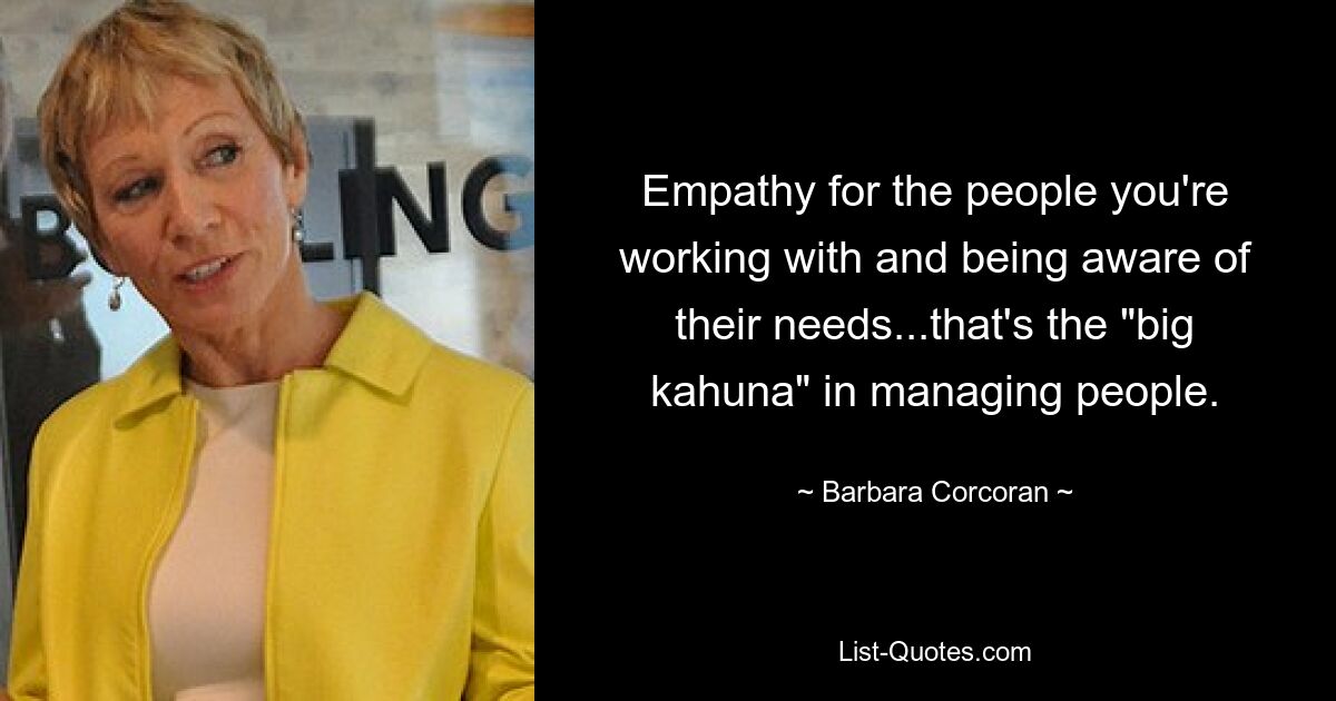 Empathy for the people you're working with and being aware of their needs...that's the "big kahuna" in managing people. — © Barbara Corcoran