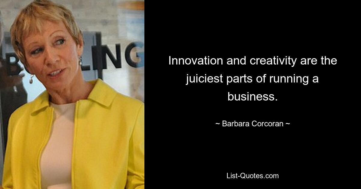 Innovation and creativity are the juiciest parts of running a business. — © Barbara Corcoran