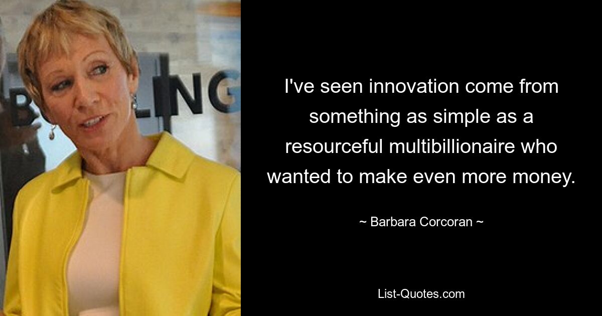 I've seen innovation come from something as simple as a resourceful multibillionaire who wanted to make even more money. — © Barbara Corcoran