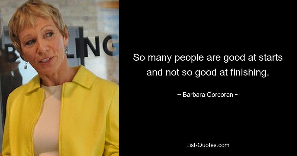 So many people are good at starts and not so good at finishing. — © Barbara Corcoran