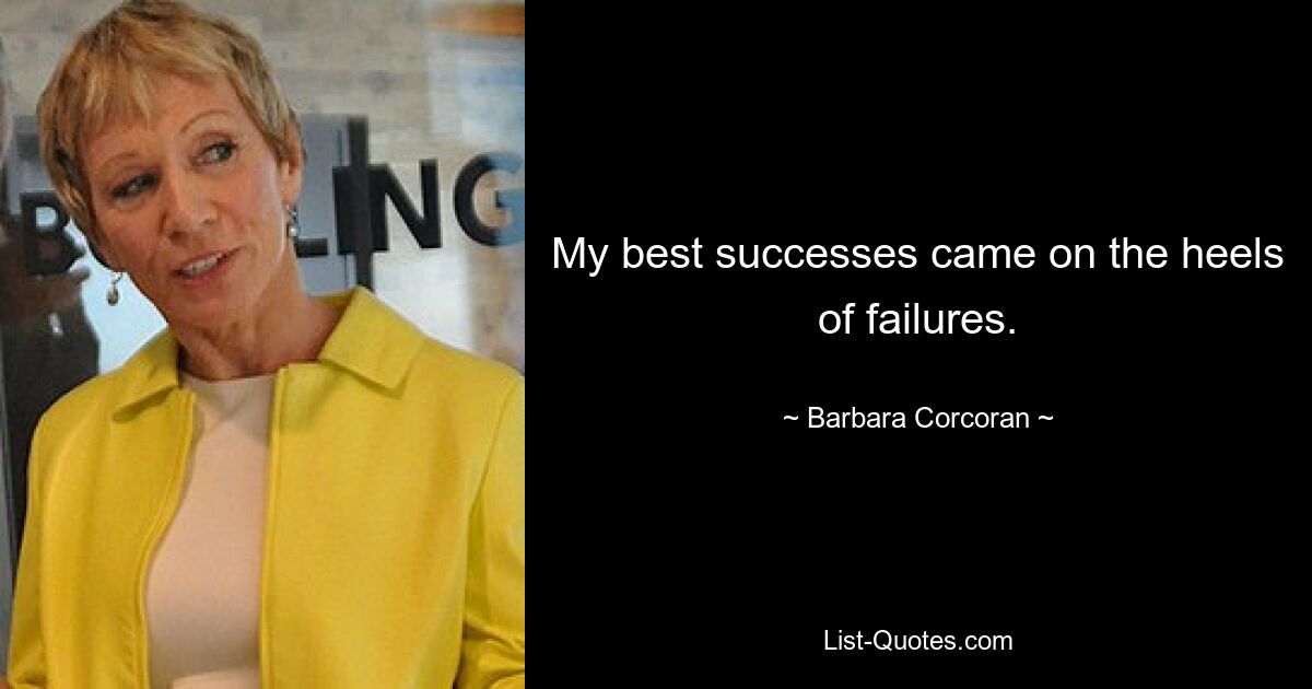 My best successes came on the heels of failures. — © Barbara Corcoran