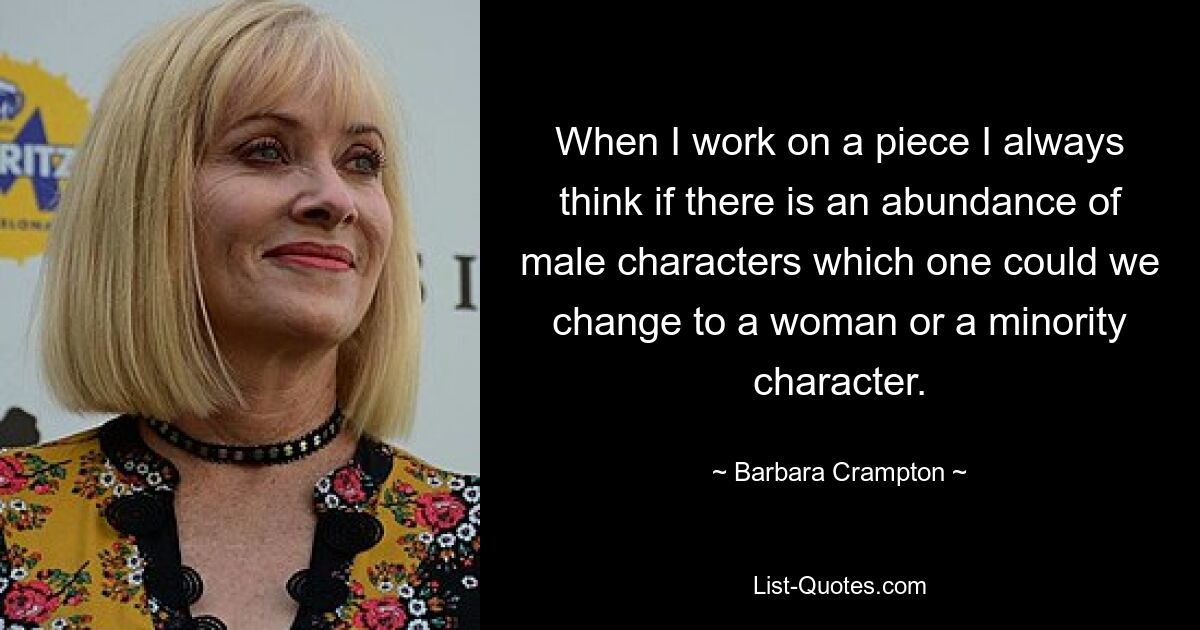 When I work on a piece I always think if there is an abundance of male characters which one could we change to a woman or a minority character. — © Barbara Crampton