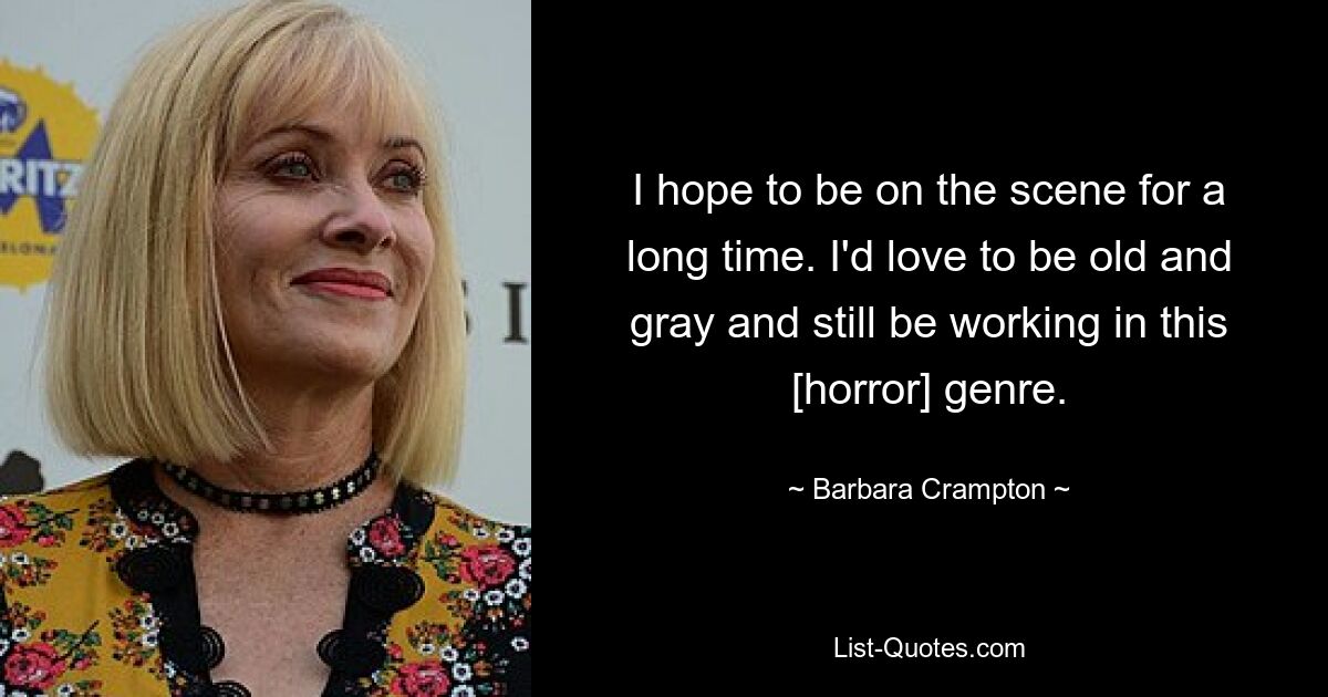 I hope to be on the scene for a long time. I'd love to be old and gray and still be working in this [horror] genre. — © Barbara Crampton