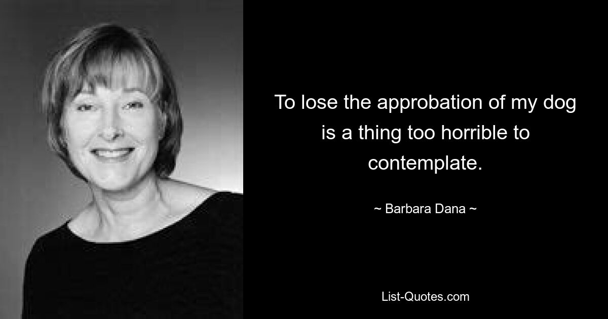 To lose the approbation of my dog is a thing too horrible to contemplate. — © Barbara Dana