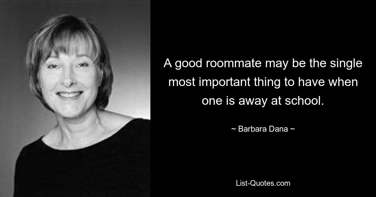 A good roommate may be the single most important thing to have when one is away at school. — © Barbara Dana