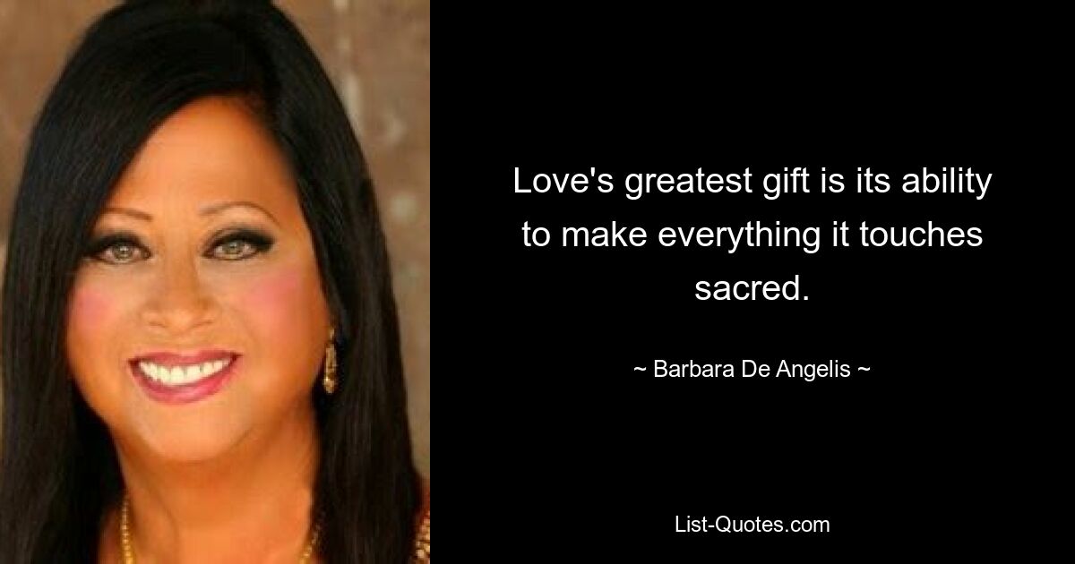 Love's greatest gift is its ability to make everything it touches sacred. — © Barbara De Angelis