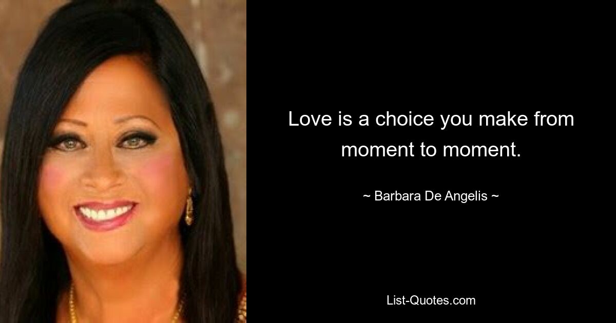 Love is a choice you make from moment to moment. — © Barbara De Angelis