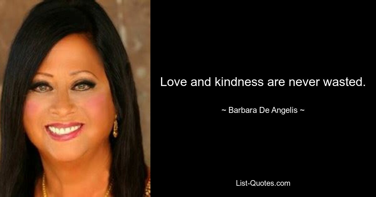 Love and kindness are never wasted. — © Barbara De Angelis