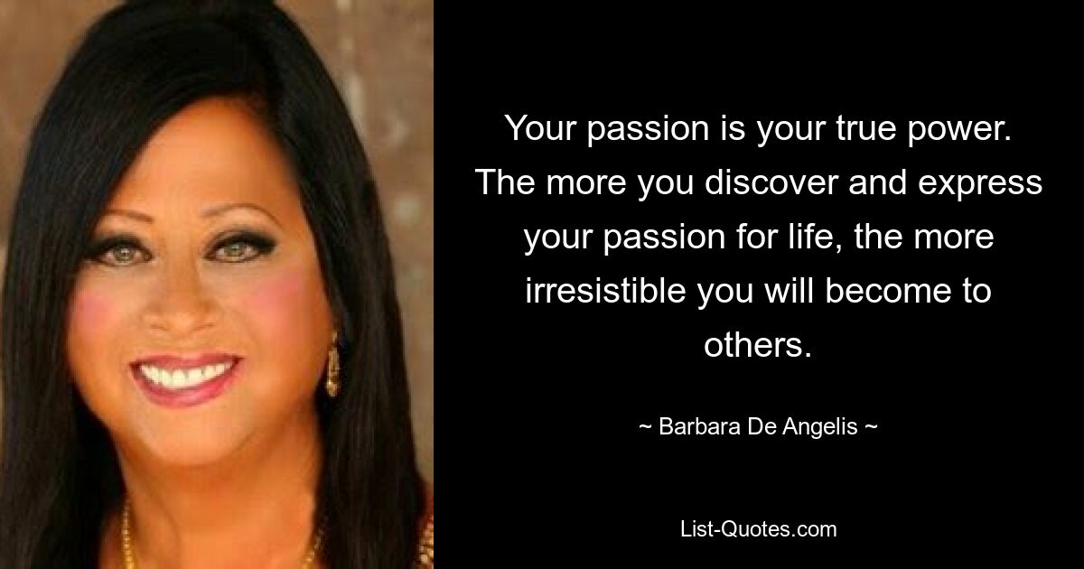 Your passion is your true power. The more you discover and express your passion for life, the more irresistible you will become to others. — © Barbara De Angelis