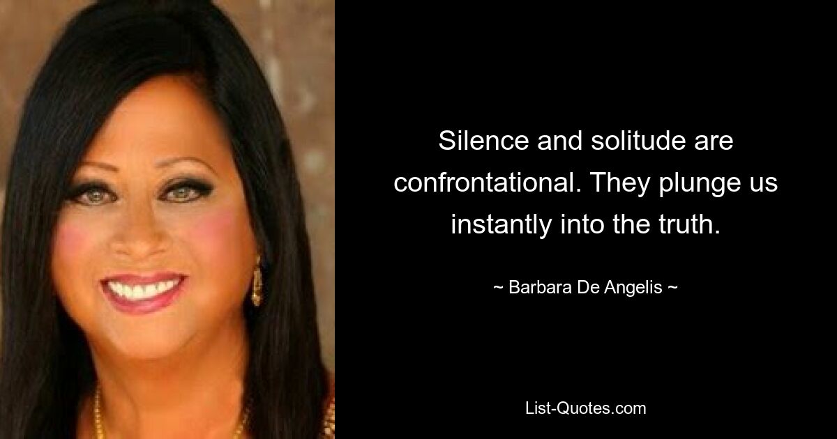 Silence and solitude are confrontational. They plunge us instantly into the truth. — © Barbara De Angelis