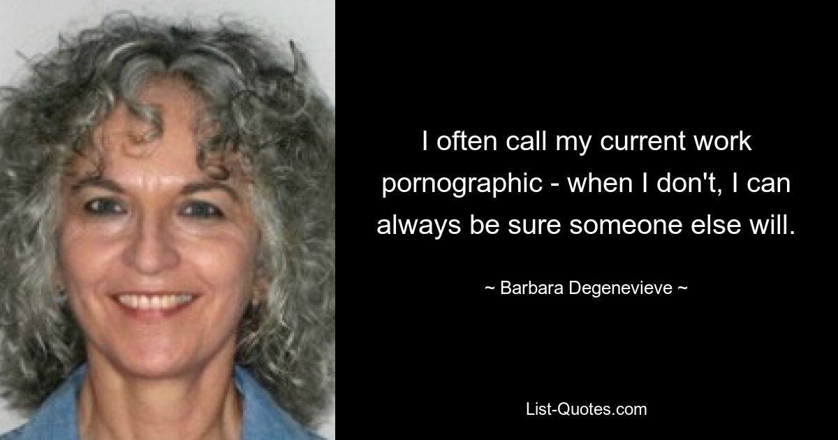 I often call my current work pornographic - when I don't, I can always be sure someone else will. — © Barbara Degenevieve