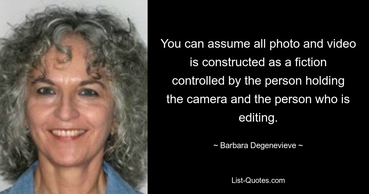 You can assume all photo and video is constructed as a fiction controlled by the person holding the camera and the person who is editing. — © Barbara Degenevieve