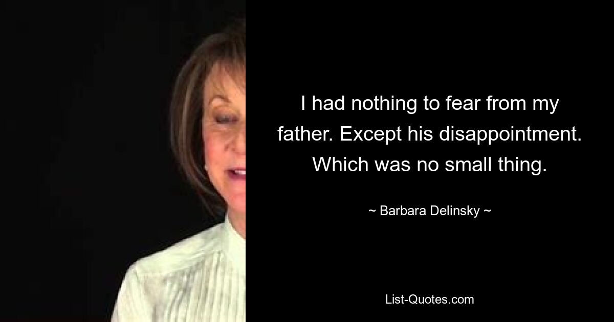 I had nothing to fear from my father. Except his disappointment. Which was no small thing. — © Barbara Delinsky