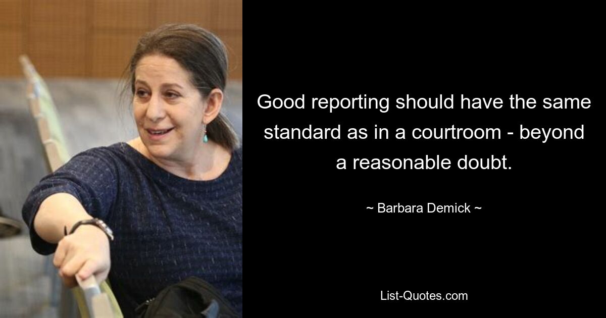 Good reporting should have the same standard as in a courtroom - beyond a reasonable doubt. — © Barbara Demick