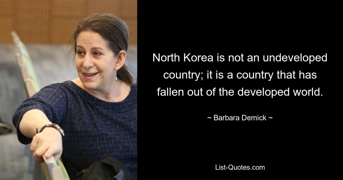 North Korea is not an undeveloped country; it is a country that has fallen out of the developed world. — © Barbara Demick