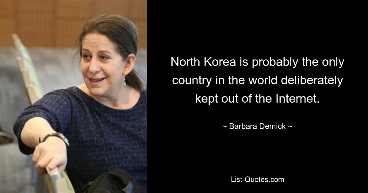 North Korea is probably the only country in the world deliberately kept out of the Internet. — © Barbara Demick