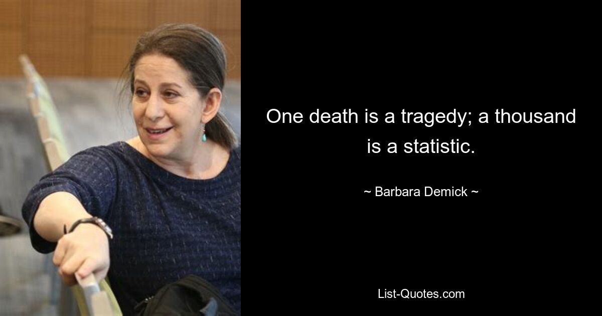 One death is a tragedy; a thousand is a statistic. — © Barbara Demick