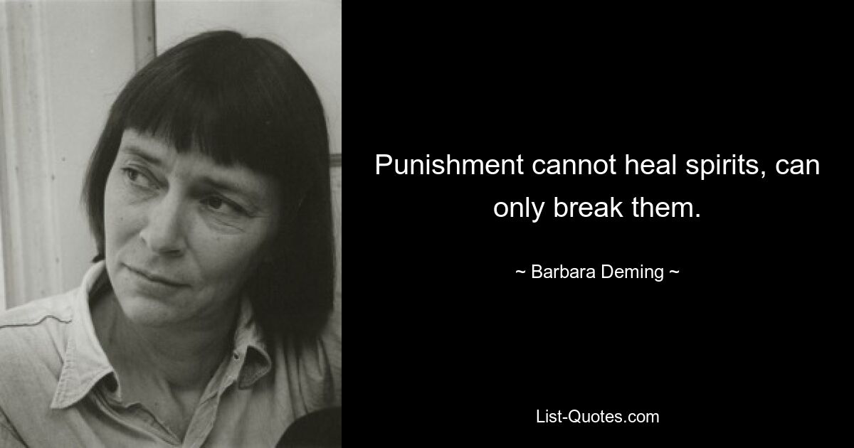 Punishment cannot heal spirits, can only break them. — © Barbara Deming