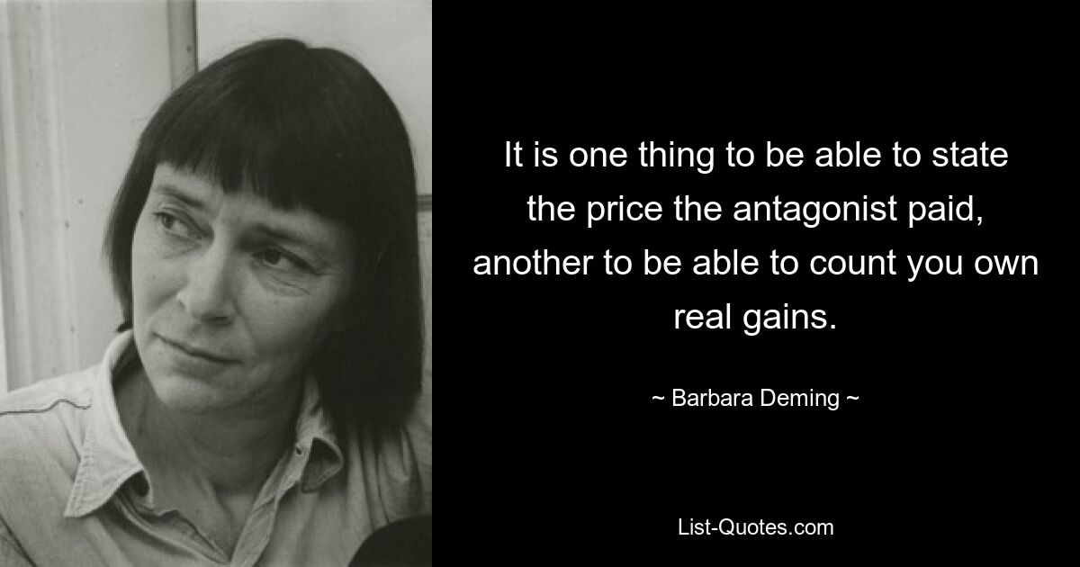 It is one thing to be able to state the price the antagonist paid, another to be able to count you own real gains. — © Barbara Deming