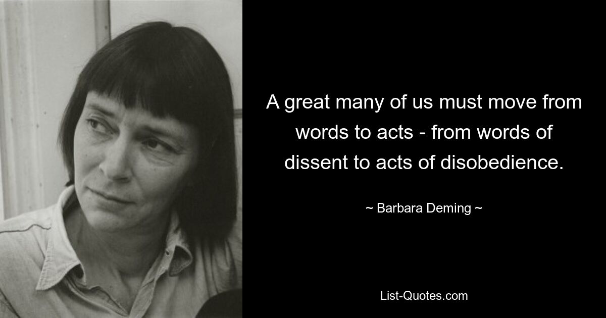 A great many of us must move from words to acts - from words of dissent to acts of disobedience. — © Barbara Deming