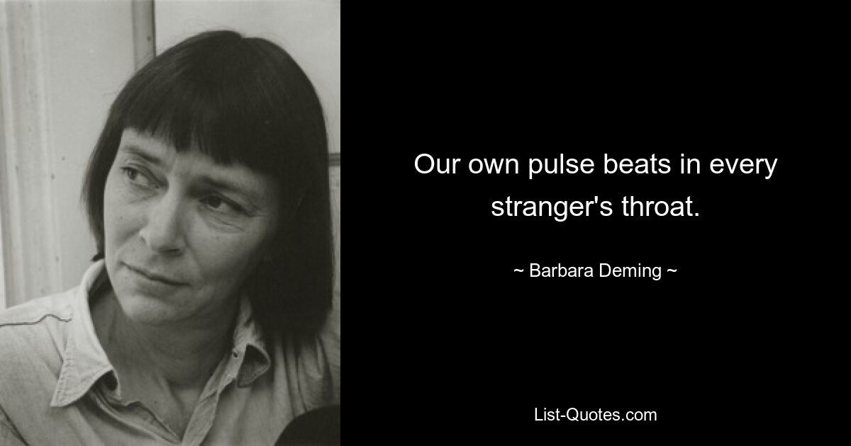 Our own pulse beats in every stranger's throat. — © Barbara Deming