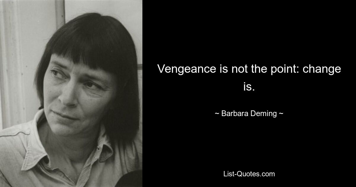 Vengeance is not the point: change is. — © Barbara Deming