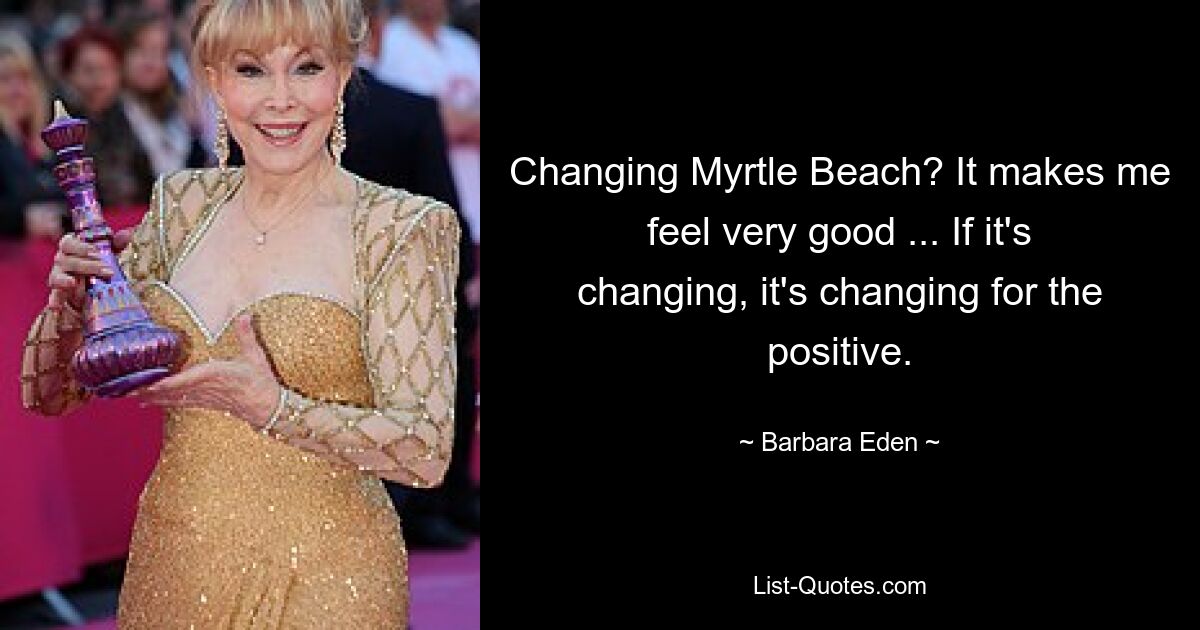 Changing Myrtle Beach? It makes me feel very good ... If it's changing, it's changing for the positive. — © Barbara Eden