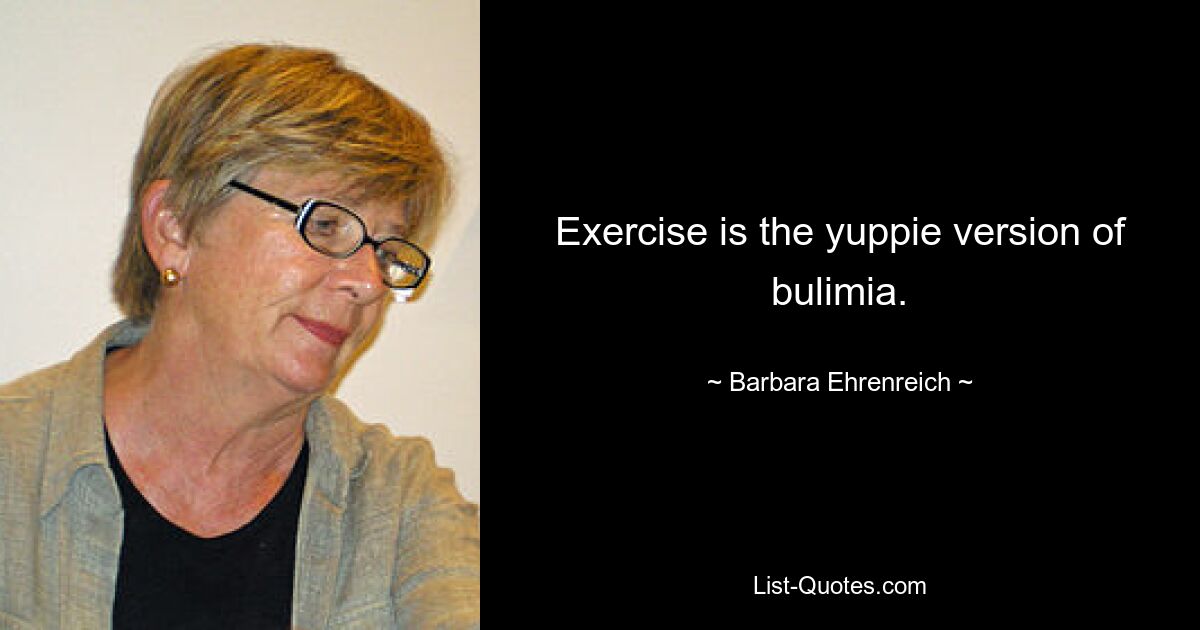 Exercise is the yuppie version of bulimia. — © Barbara Ehrenreich