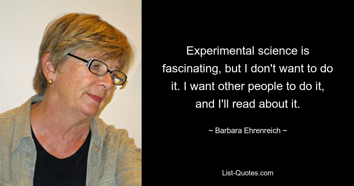 Experimental science is fascinating, but I don't want to do it. I want other people to do it, and I'll read about it. — © Barbara Ehrenreich