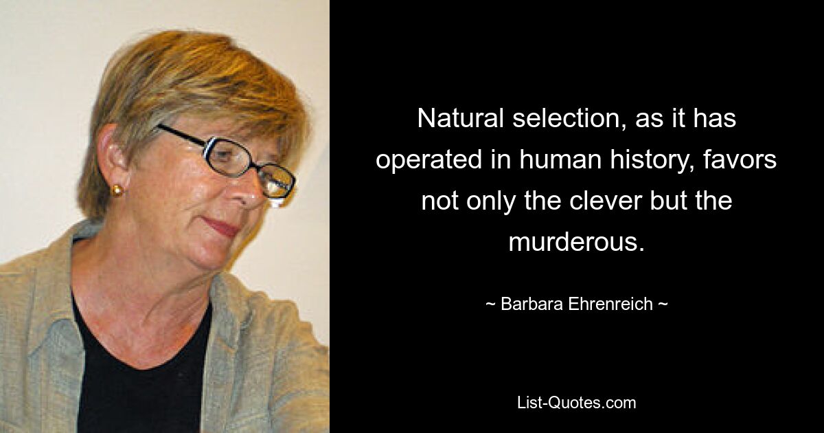Die natürliche Auslese, wie sie in der Geschichte der Menschheit vorkommt, begünstigt nicht nur die Klugen, sondern auch die Mörder. — © Barbara Ehrenreich 