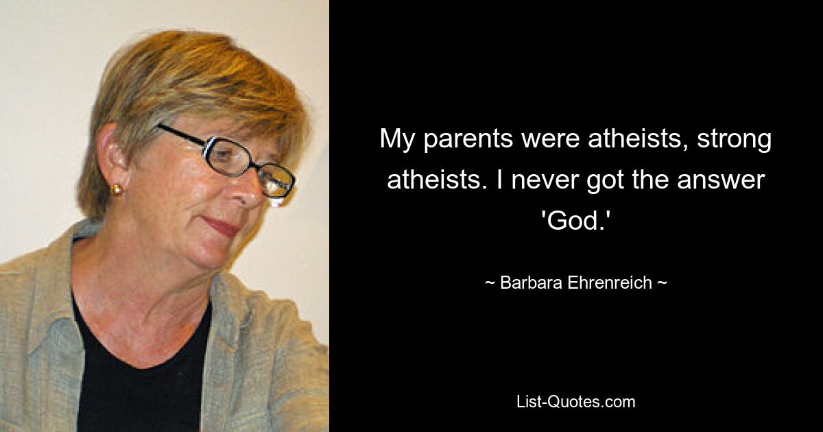 My parents were atheists, strong atheists. I never got the answer 'God.' — © Barbara Ehrenreich