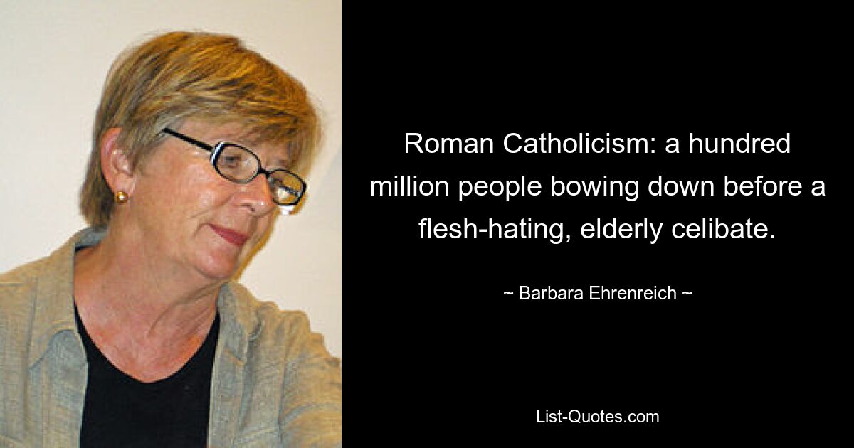 Roman Catholicism: a hundred million people bowing down before a flesh-hating, elderly celibate. — © Barbara Ehrenreich