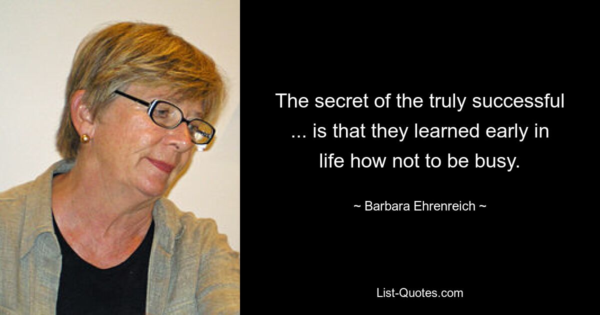 The secret of the truly successful ... is that they learned early in life how not to be busy. — © Barbara Ehrenreich