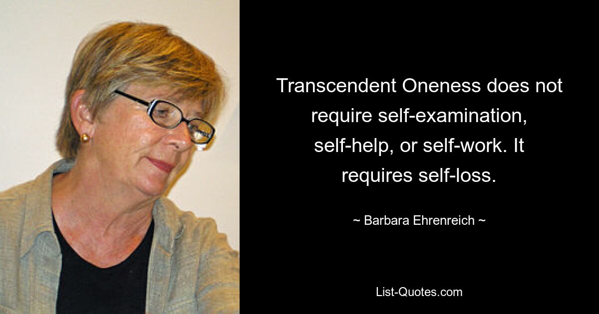 Transcendent Oneness does not require self-examination, self-help, or self-work. It requires self-loss. — © Barbara Ehrenreich