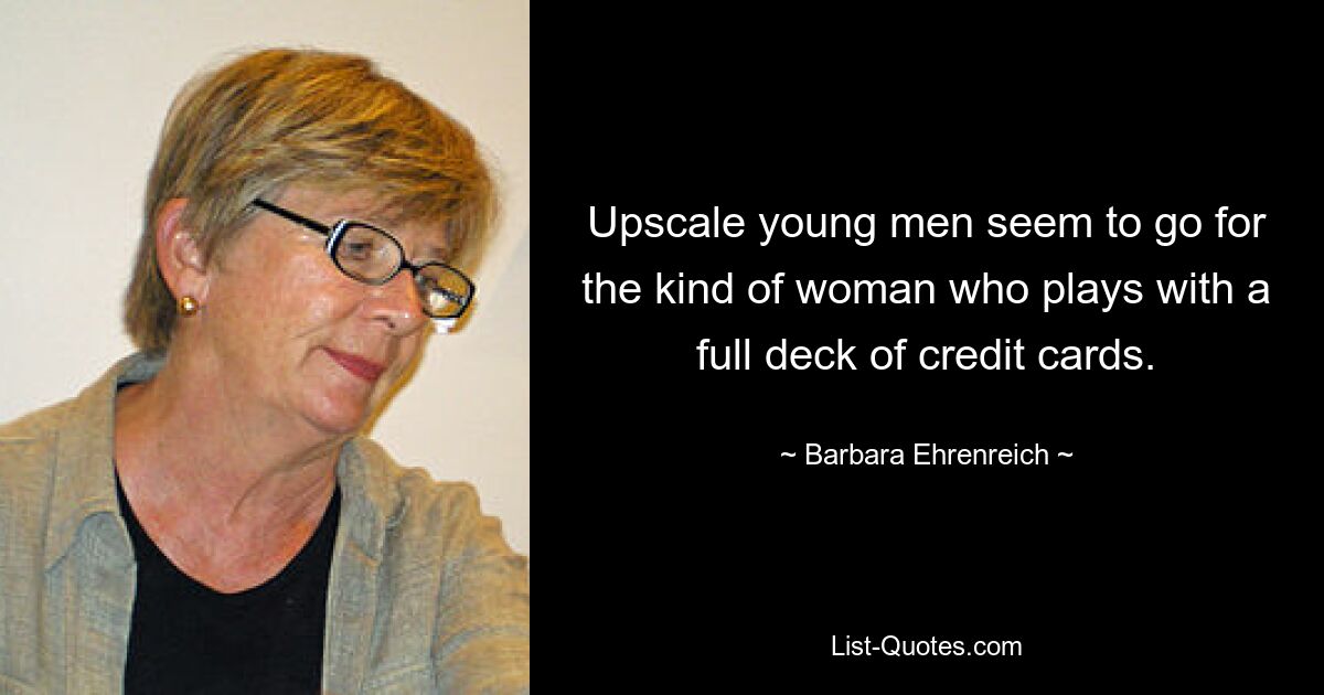 Upscale young men seem to go for the kind of woman who plays with a full deck of credit cards. — © Barbara Ehrenreich