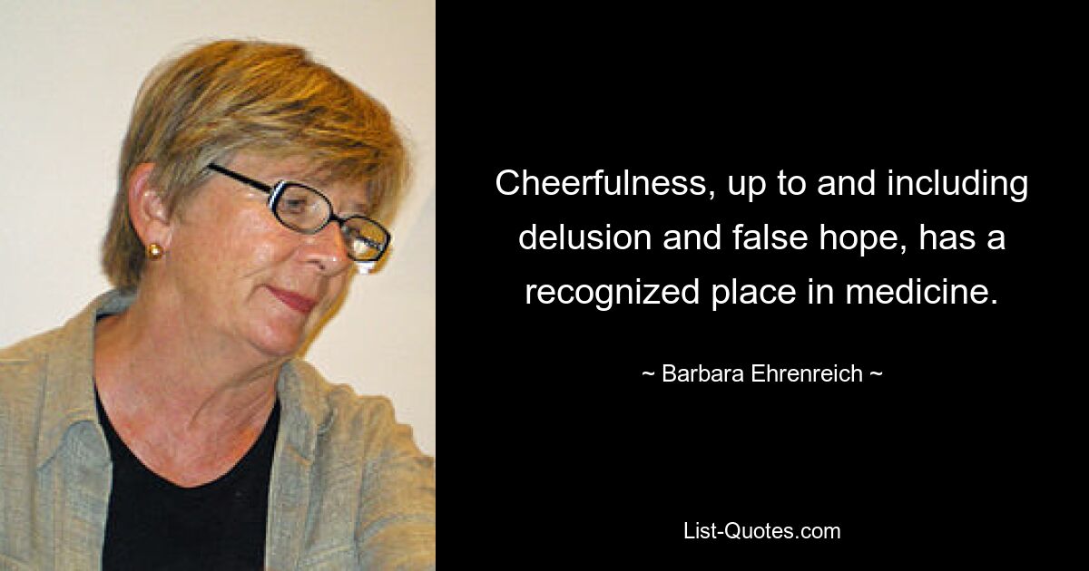 Cheerfulness, up to and including delusion and false hope, has a recognized place in medicine. — © Barbara Ehrenreich