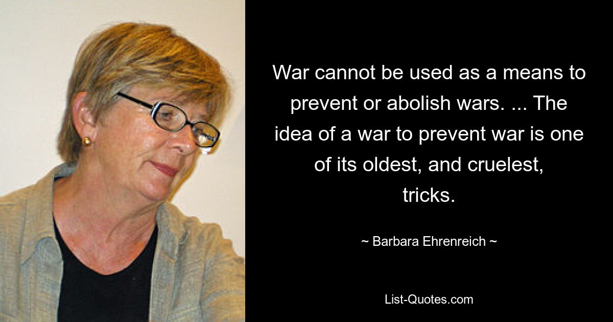 War cannot be used as a means to prevent or abolish wars. ... The idea of a war to prevent war is one of its oldest, and cruelest, tricks. — © Barbara Ehrenreich