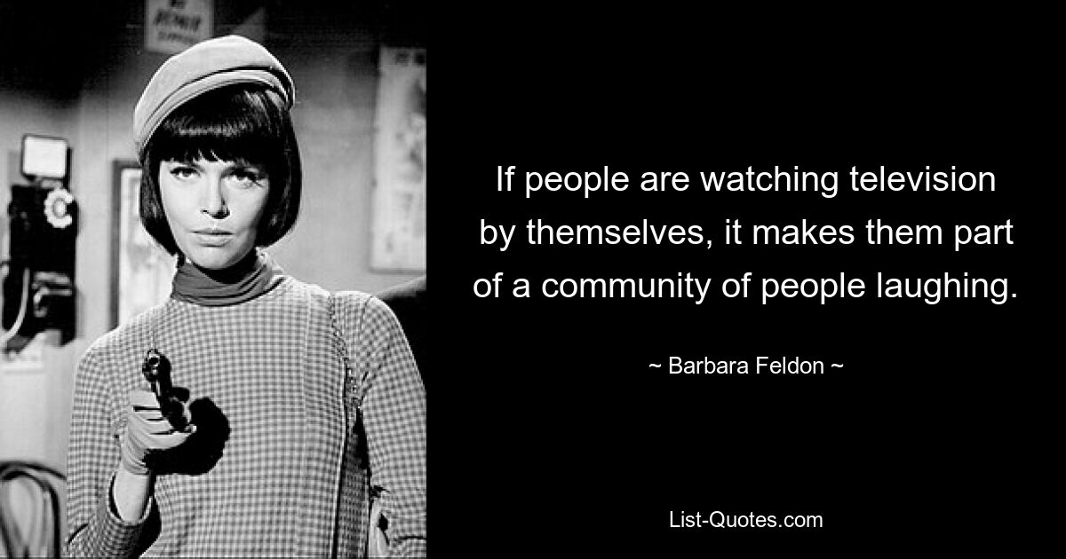 If people are watching television by themselves, it makes them part of a community of people laughing. — © Barbara Feldon