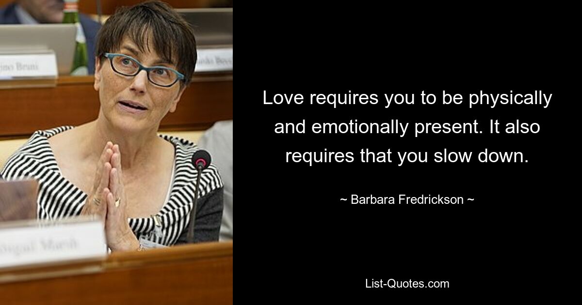 Love requires you to be physically and emotionally present. It also requires that you slow down. — © Barbara Fredrickson