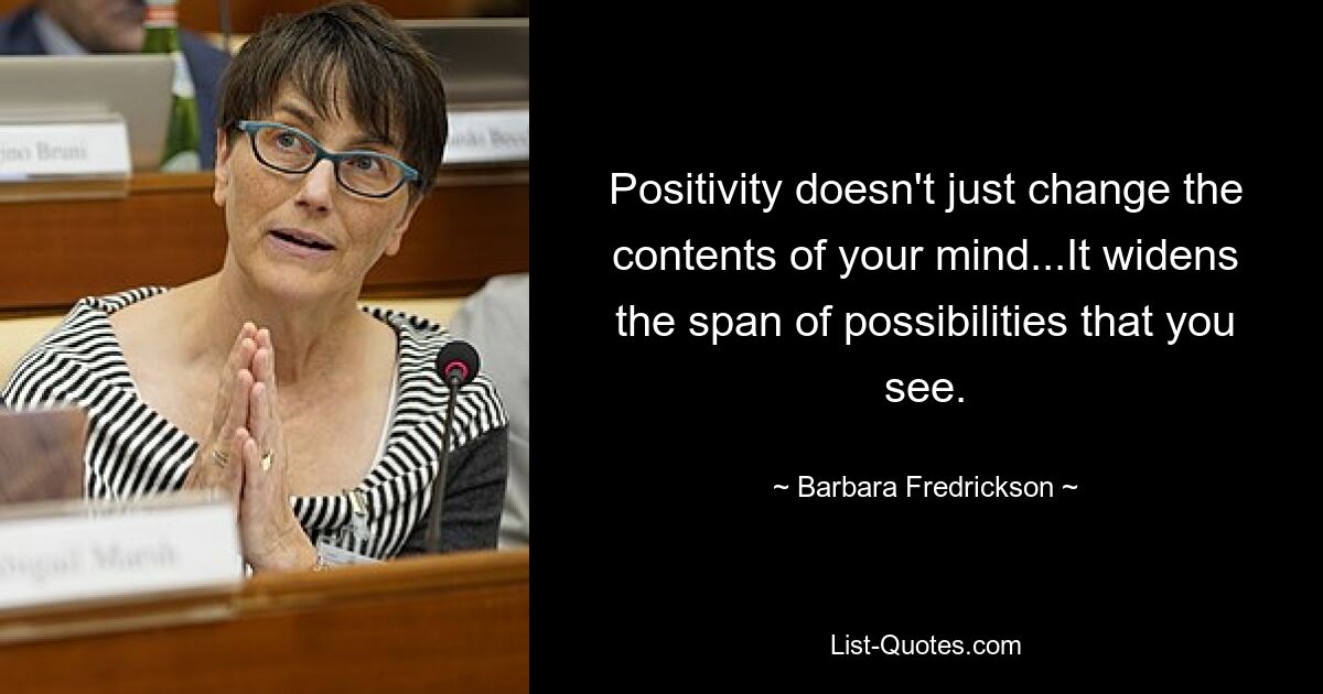 Positivity doesn't just change the contents of your mind...It widens the span of possibilities that you see. — © Barbara Fredrickson