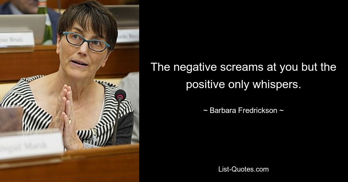 The negative screams at you but the positive only whispers. — © Barbara Fredrickson