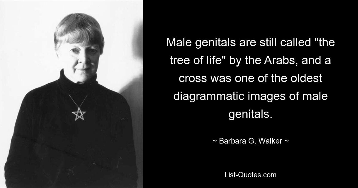 Male genitals are still called "the tree of life" by the Arabs, and a cross was one of the oldest diagrammatic images of male genitals. — © Barbara G. Walker