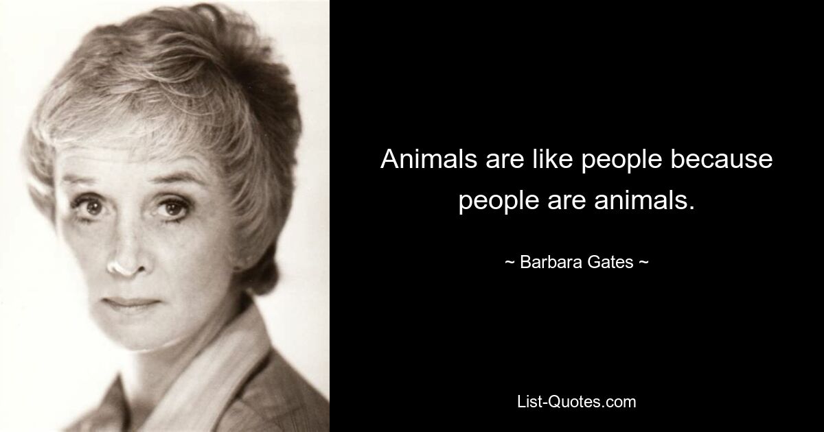 Animals are like people because people are animals. — © Barbara Gates