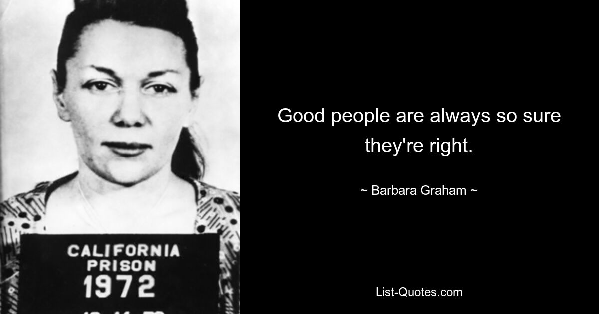 Good people are always so sure they're right. — © Barbara Graham