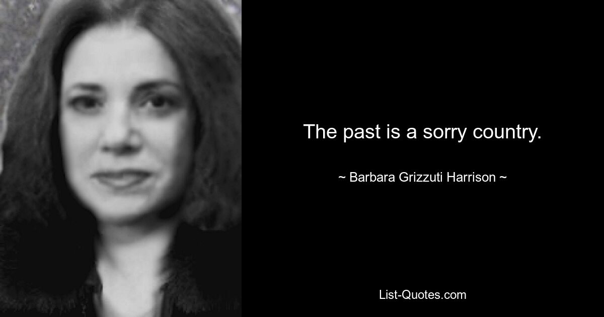 The past is a sorry country. — © Barbara Grizzuti Harrison