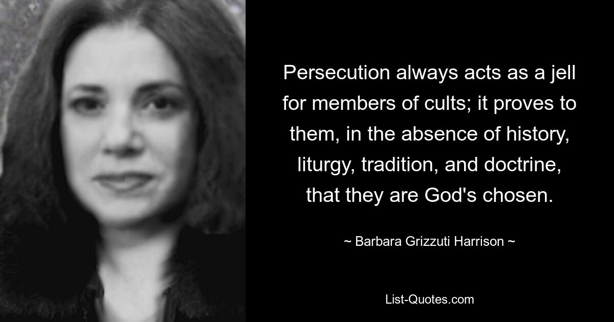 Verfolgung wirkt für Sektenmitglieder immer wie ein Trottel; es beweist ihnen, dass sie in Ermangelung von Geschichte, Liturgie, Tradition und Lehre Gottes Auserwählte sind. — © Barbara Grizzuti Harrison 