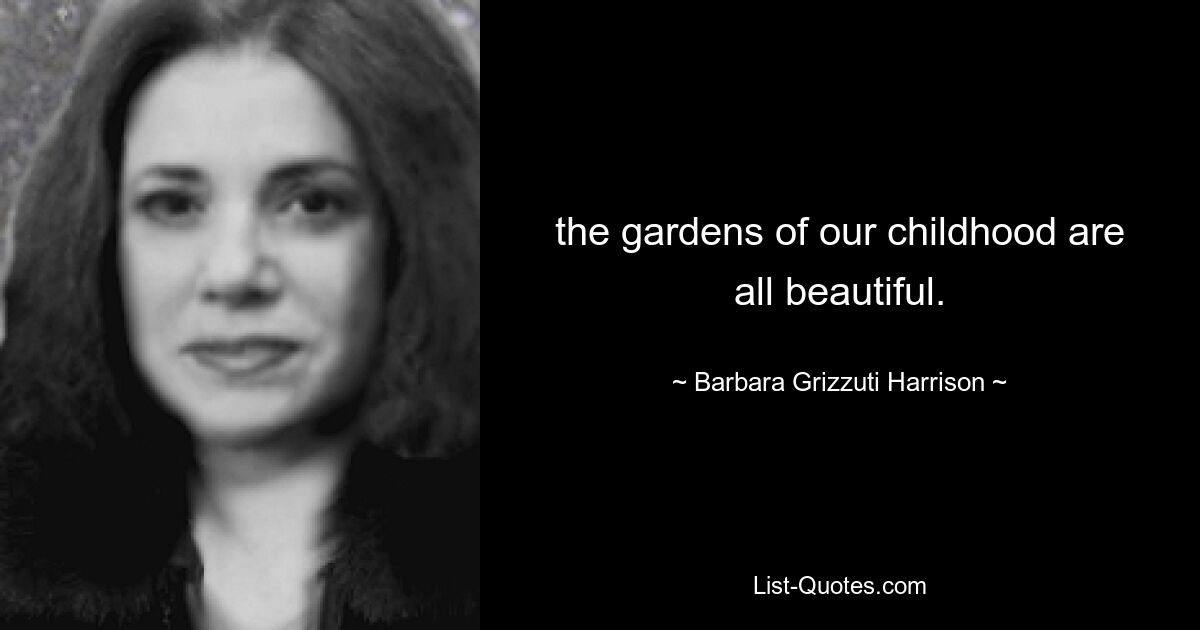 the gardens of our childhood are all beautiful. — © Barbara Grizzuti Harrison