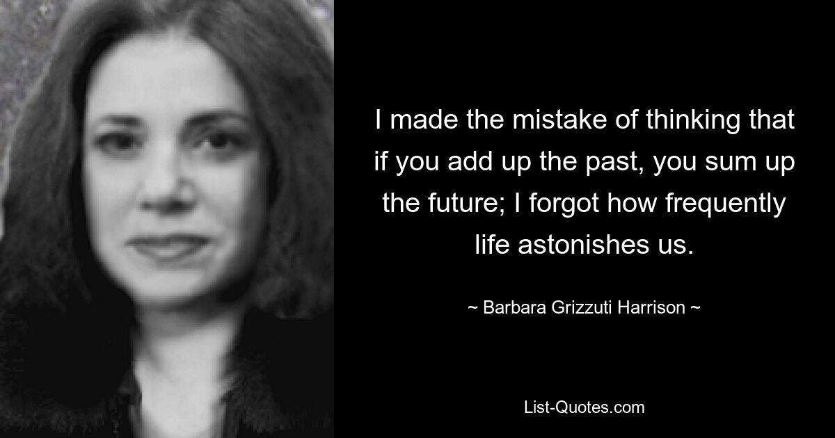 I made the mistake of thinking that if you add up the past, you sum up the future; I forgot how frequently life astonishes us. — © Barbara Grizzuti Harrison