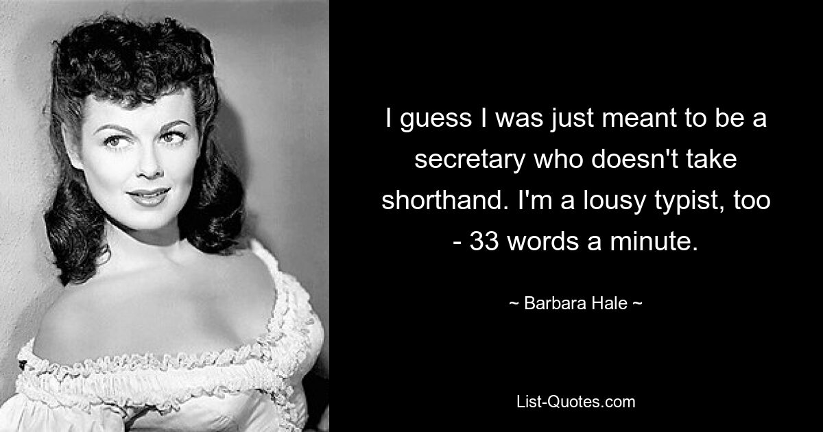 I guess I was just meant to be a secretary who doesn't take shorthand. I'm a lousy typist, too - 33 words a minute. — © Barbara Hale