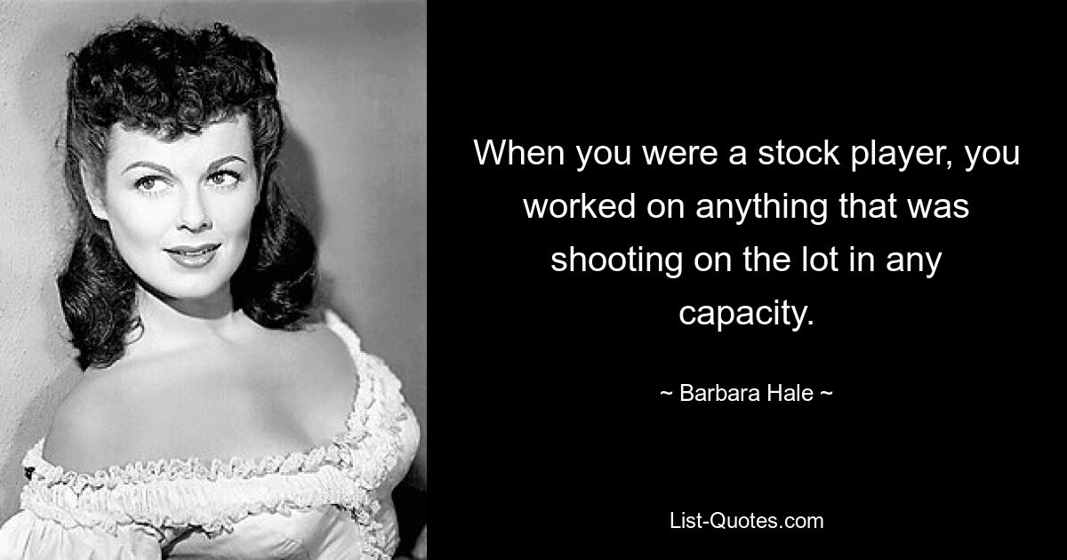 When you were a stock player, you worked on anything that was shooting on the lot in any capacity. — © Barbara Hale